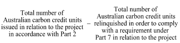 Start formula Total number of Australian carbon credit units issued in relation to the project in accordance with Part 2 minus Total number of Australian carbon credit units relinquished in order to comply with a requirement under Part 7 in relation to the project end formula